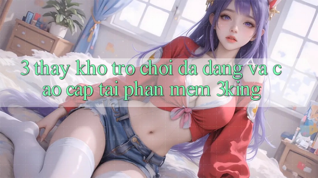 3. Thấy Kho Trò chơi Đa Dạng Và Cao cấp Tại Phần mềm 3king