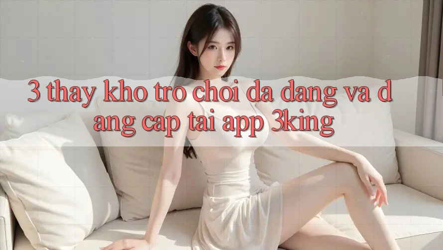 3. Thấy Kho Trò chơi Đa Dạng Và Đẳng Cấp Tại App 3king