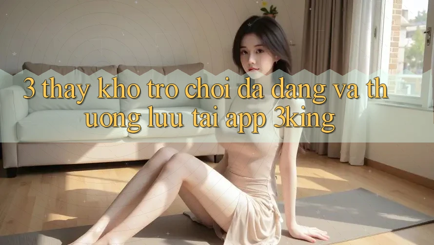 3. Thấy Kho Trò chơi Đa Dạng Và Thượng lưu Tại App 3king