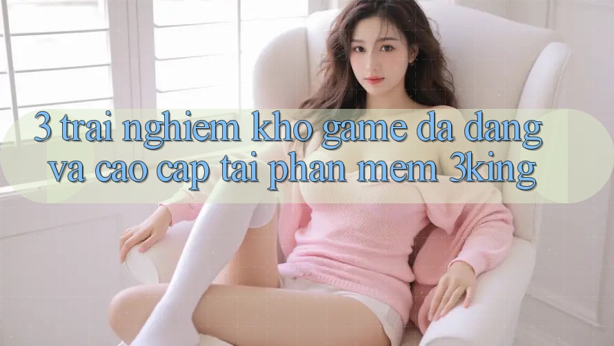 3. Trải nghiệm Kho Game Đa Dạng Và Cao cấp Tại Phần mềm 3king