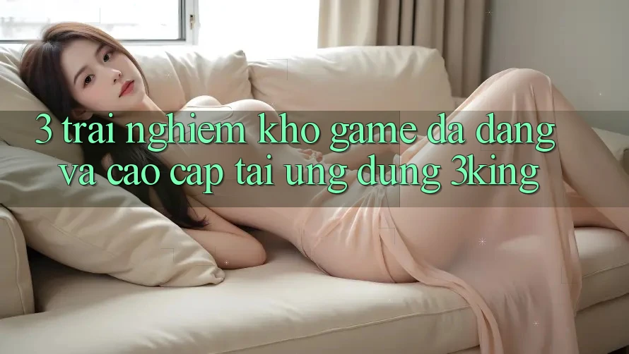 3. Trải nghiệm Kho Game Đa Dạng Và Cao cấp Tại Ứng dụng 3king