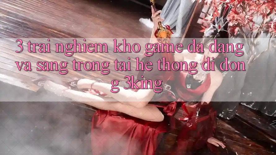 3. Trải nghiệm Kho Game Đa Dạng Và Sang trọng Tại Hệ thống di động 3king