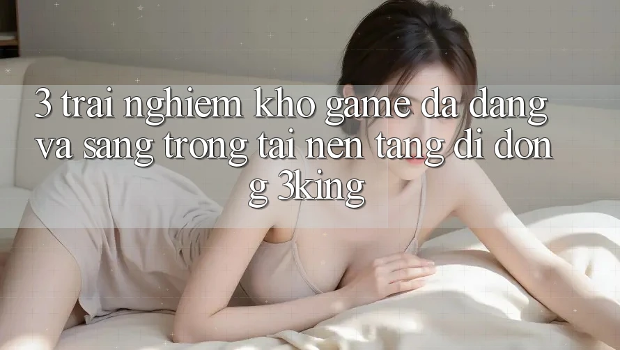3. Trải nghiệm Kho Game Đa Dạng Và Sang trọng Tại Nền tảng di động 3king