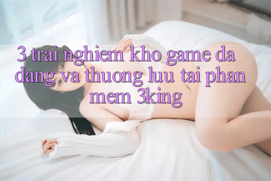 3. Trải nghiệm Kho Game Đa Dạng Và Thượng lưu Tại Phần mềm 3king