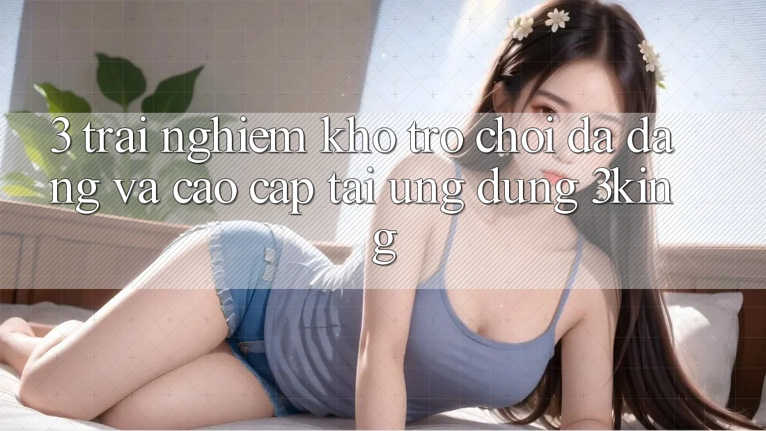 3. Trải nghiệm Kho Trò chơi Đa Dạng Và Cao cấp Tại Ứng dụng 3king