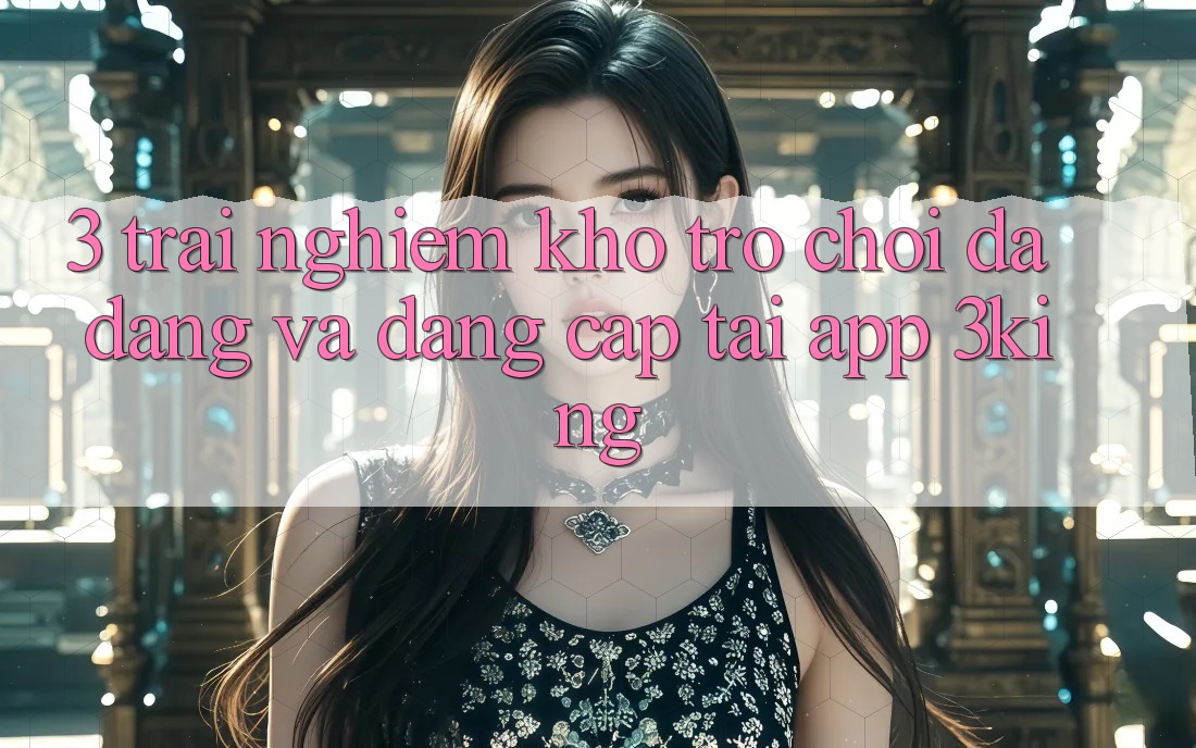 3. Trải nghiệm Kho Trò chơi Đa Dạng Và Đẳng Cấp Tại App 3king
