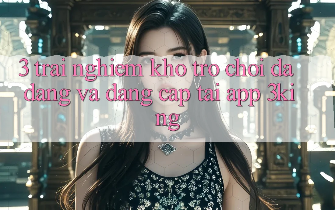 3. Trải nghiệm Kho Trò chơi Đa Dạng Và Đẳng Cấp Tại App 3king
