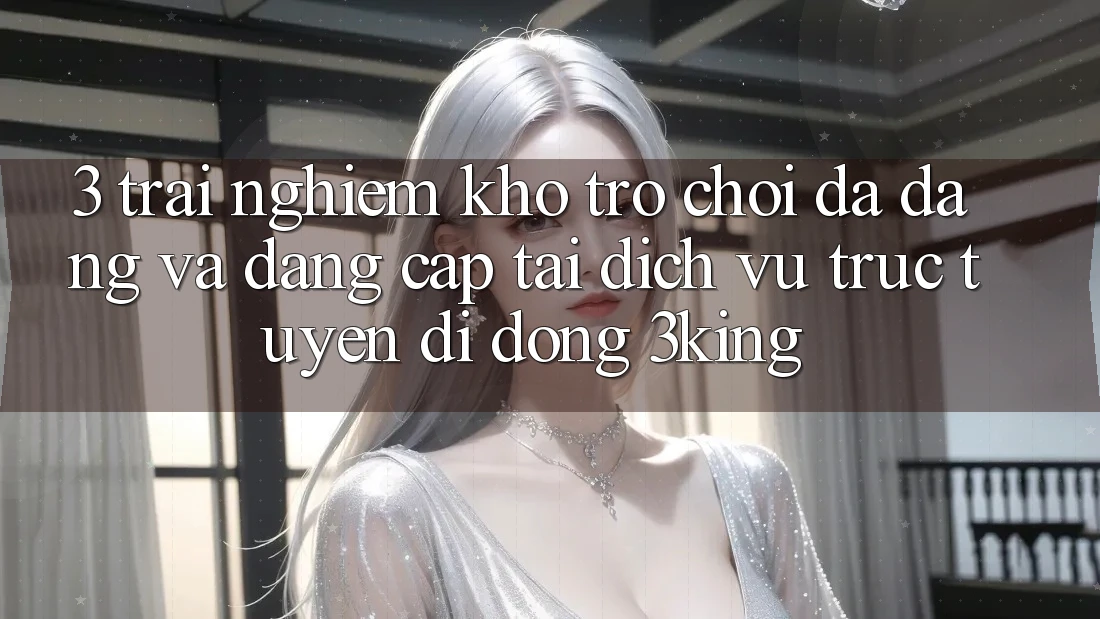 3. Trải nghiệm Kho Trò chơi Đa Dạng Và Đẳng Cấp Tại Dịch vụ trực tuyến di động 3king