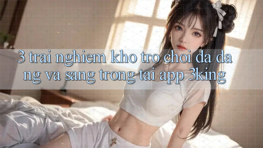 3. Trải nghiệm Kho Trò chơi Đa Dạng Và Sang trọng Tại App 3king
