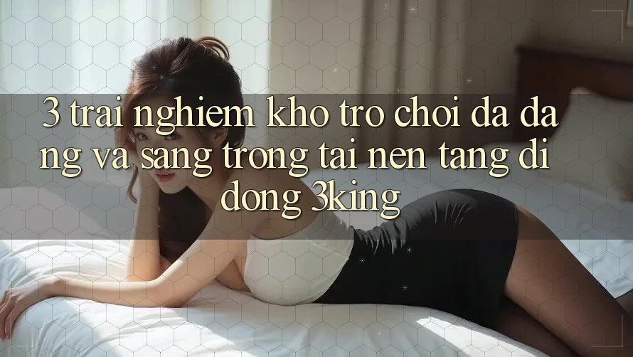 3. Trải nghiệm Kho Trò chơi Đa Dạng Và Sang trọng Tại Nền tảng di động 3king