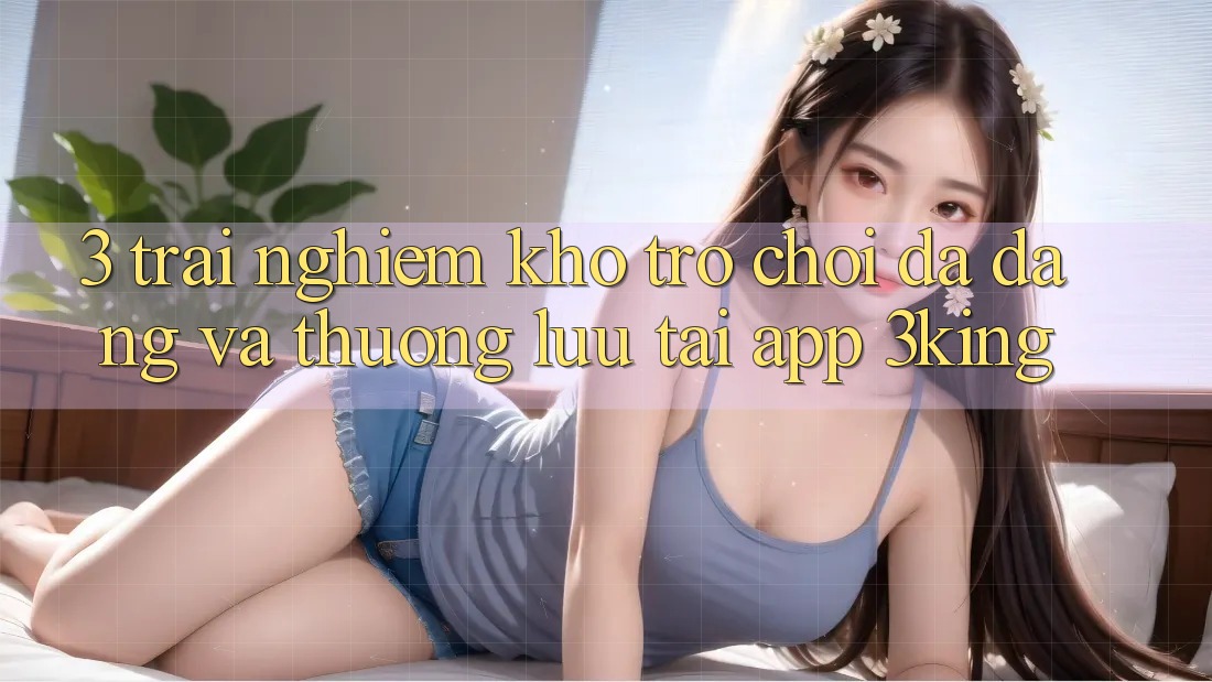 3. Trải nghiệm Kho Trò chơi Đa Dạng Và Thượng lưu Tại App 3king