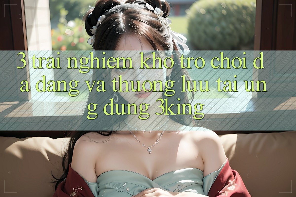 3. Trải nghiệm Kho Trò chơi Đa Dạng Và Thượng lưu Tại Ứng dụng 3king