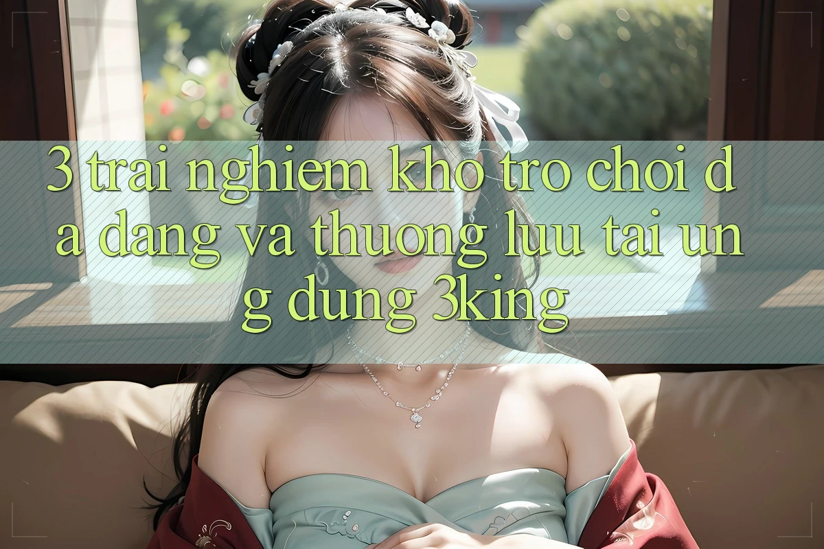 3. Trải nghiệm Kho Trò chơi Đa Dạng Và Thượng lưu Tại Ứng dụng 3king