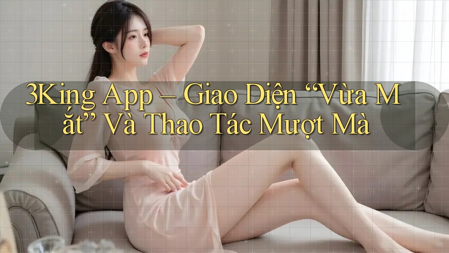 3King App – Giao Diện “Vừa Mắt” Và Thao Tác Mượt Mà