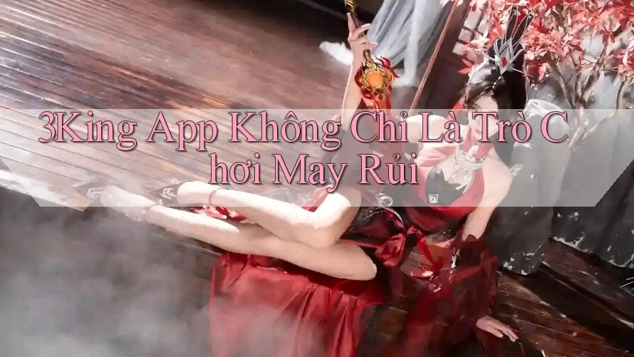 3King App Không Chỉ Là Trò Chơi May Rủi