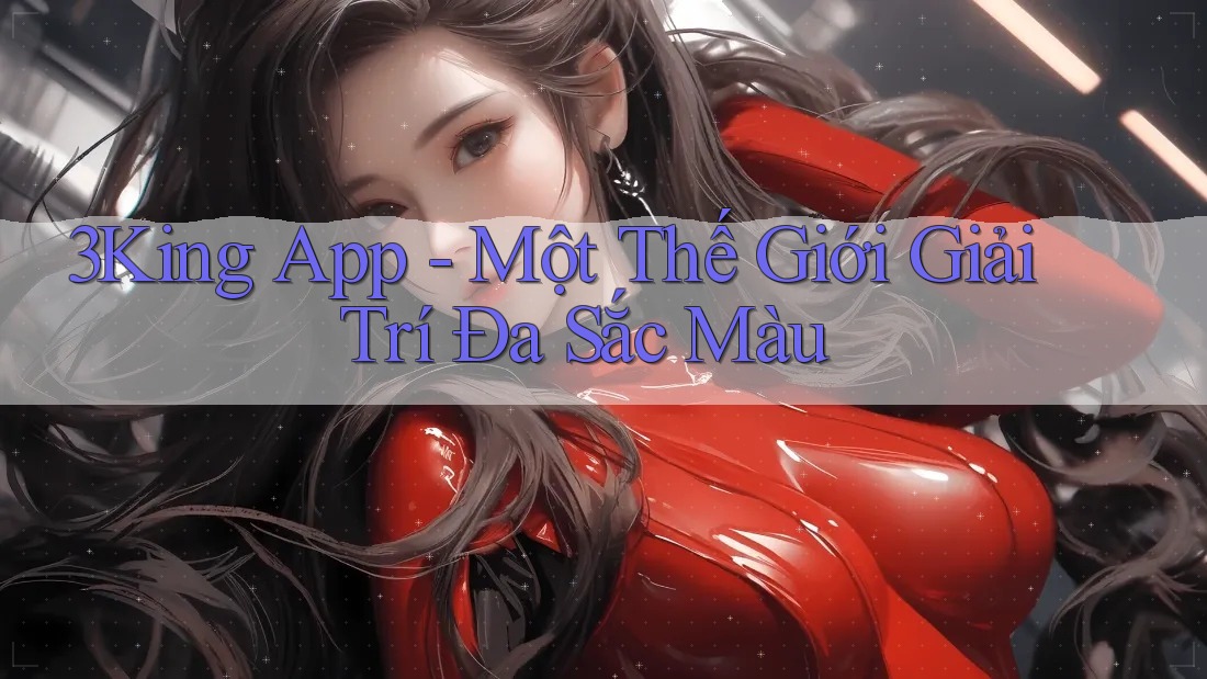 3King App - Một Thế Giới Giải Trí Đa Sắc Màu