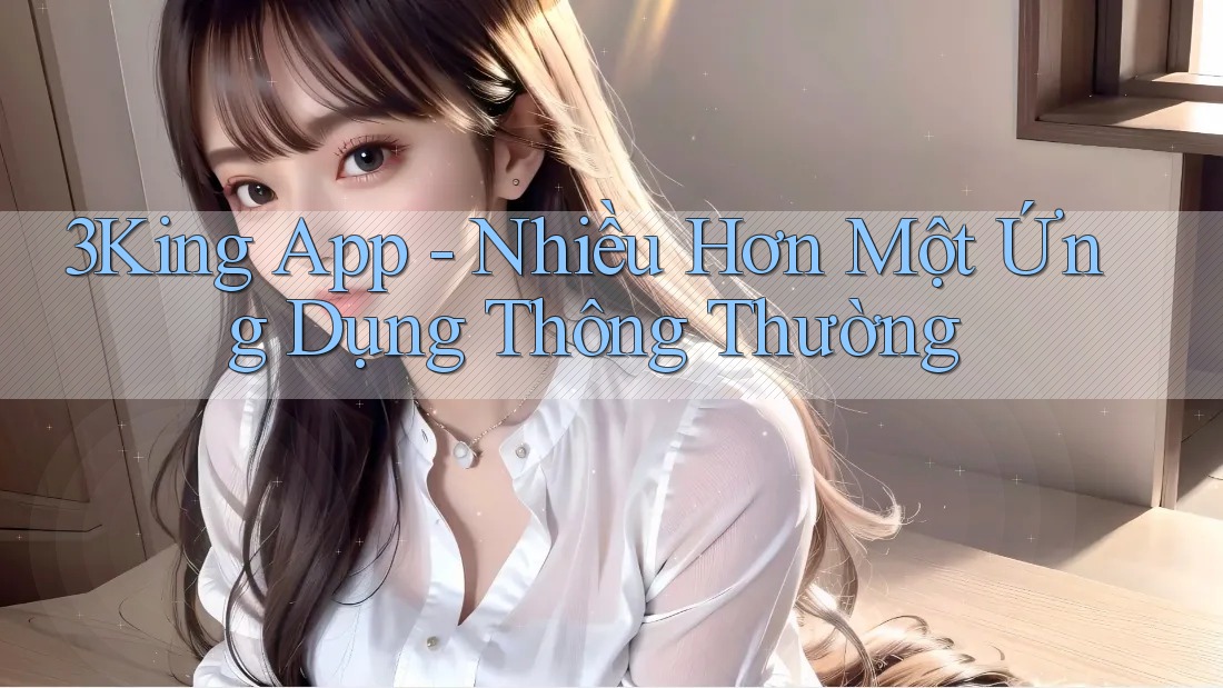 3King App - Nhiều Hơn Một Ứng Dụng Thông Thường