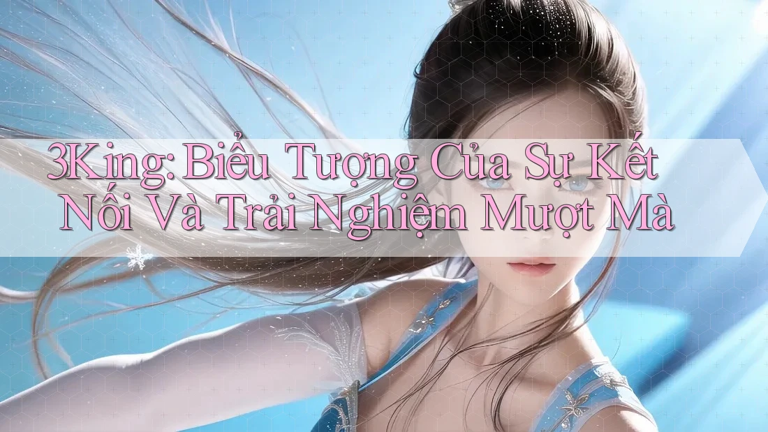 3King: Biểu Tượng Của Sự Kết Nối Và Trải Nghiệm Mượt Mà