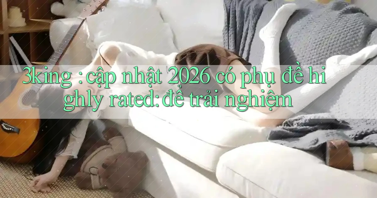 3king cập nhật 2026 có phụ đề highly rated để trải nghiệm