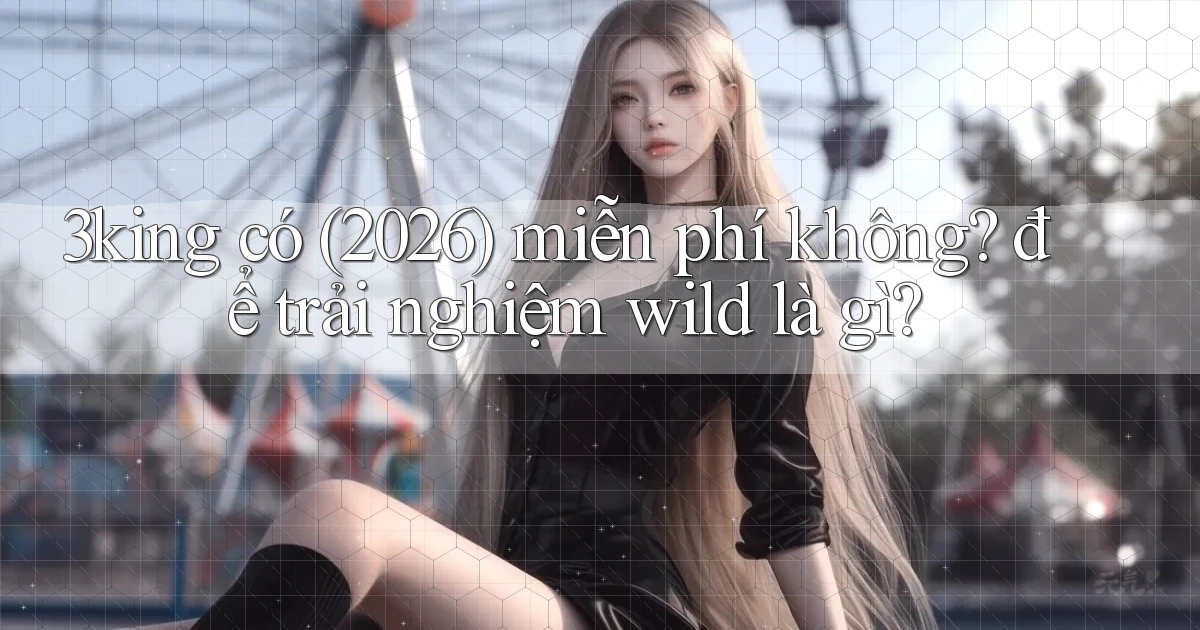 3king có (2026) miễn phí không để trải nghiệm wild là gì