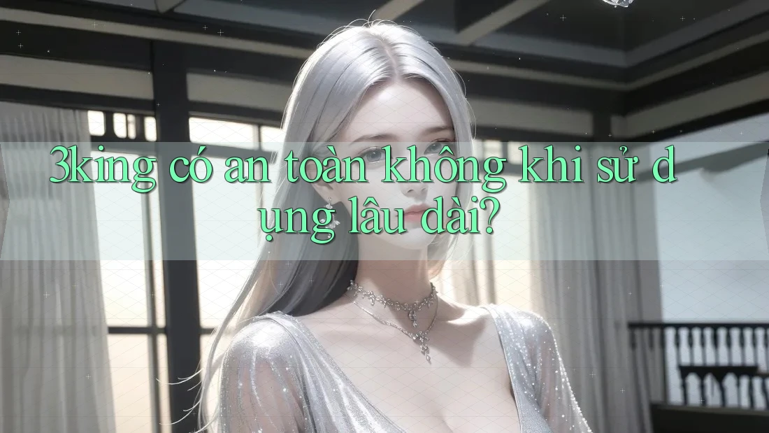 3king có an toàn không khi sử dụng lâu dài?