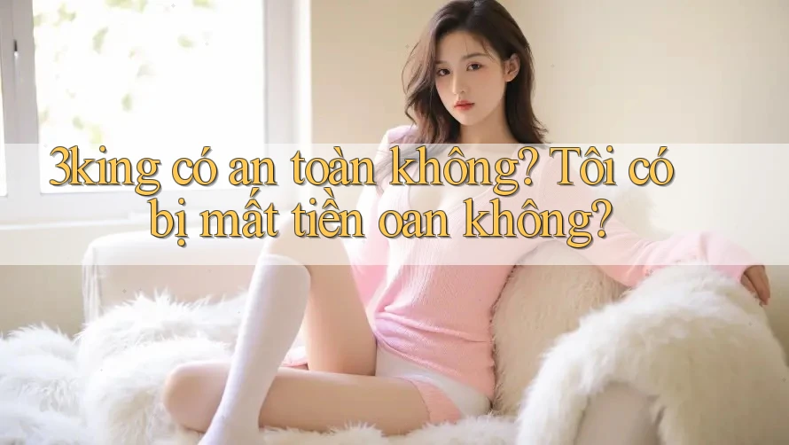 3king có an toàn không? Tôi có bị mất tiền oan không?