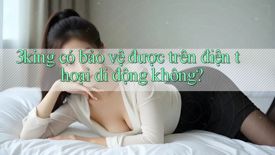 3king có bảo vệ được trên điện thoại di động không?