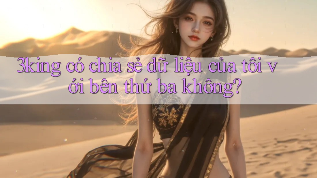 3king có chia sẻ dữ liệu của tôi với bên thứ ba không?