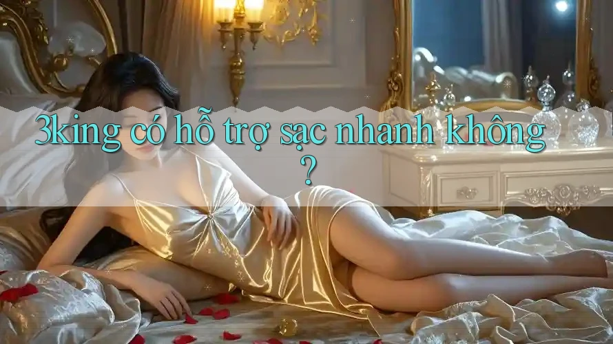 3king có hỗ trợ sạc nhanh không?