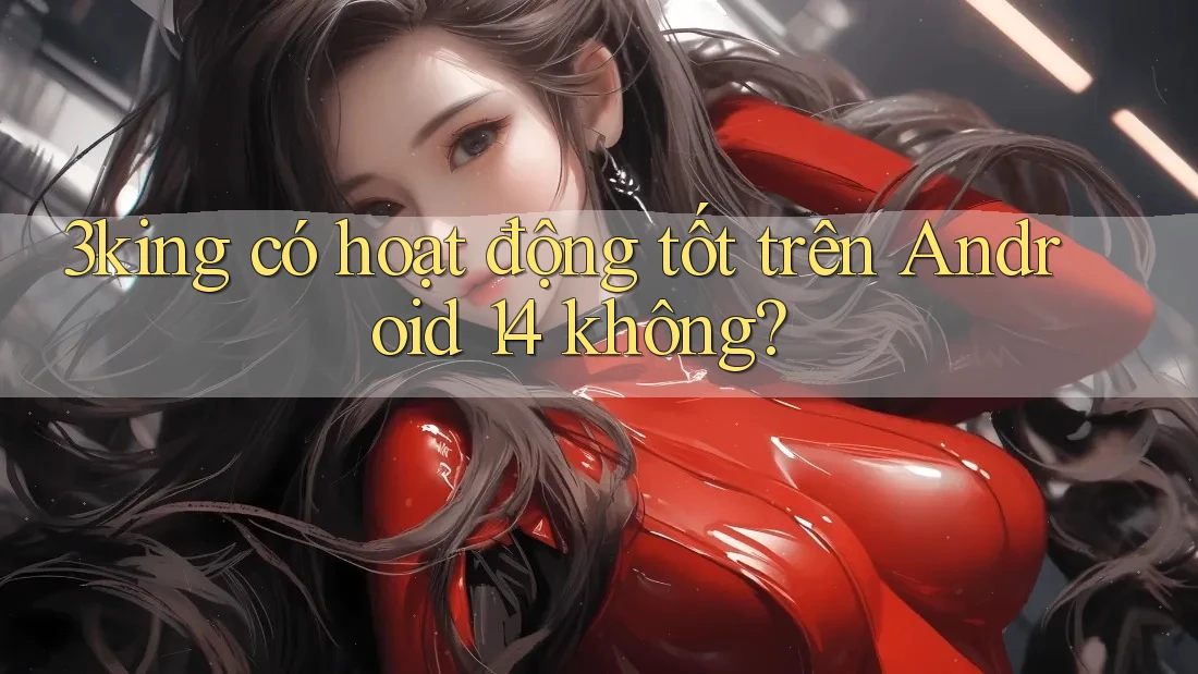 3king có hoạt động tốt trên Android 14 không?