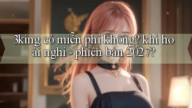 3king có miễn phí không khi hoài nghi   phiên bản 2027
