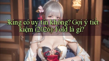 3king có uy tín không gợi ý tiết kiệm (2026) fold là gì