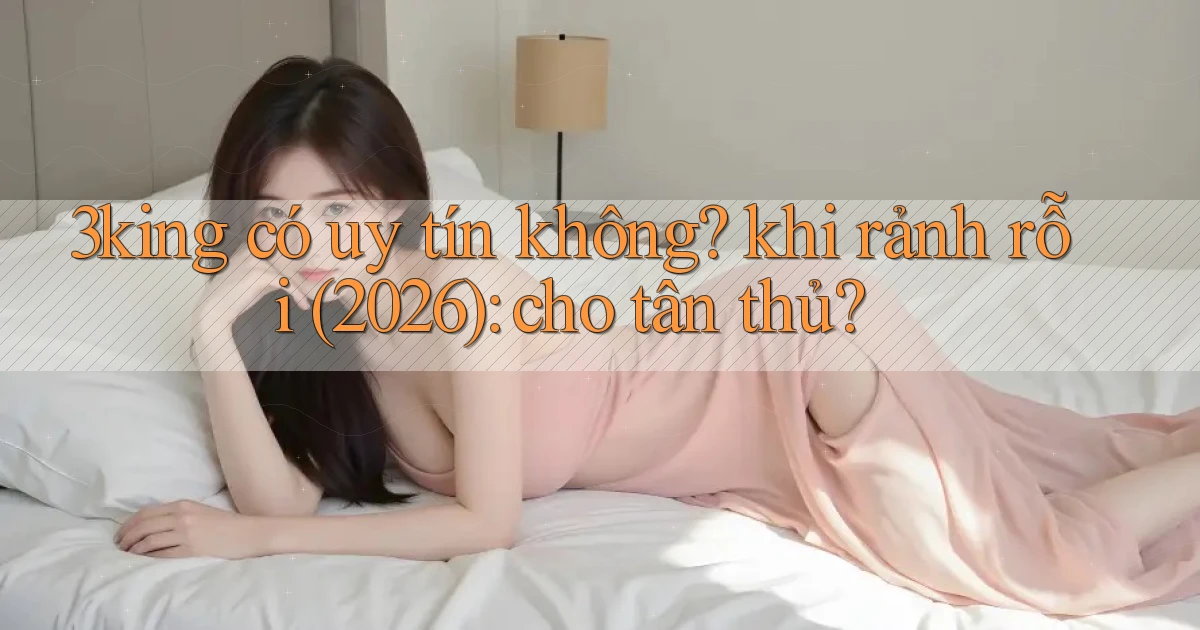 3king có uy tín không khi rảnh rỗi (2026) cho tân thủ