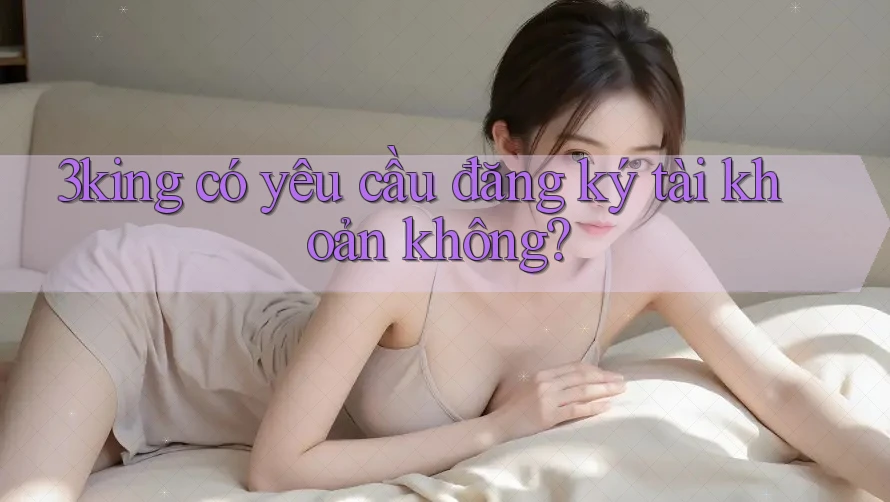 3king có yêu cầu đăng ký tài khoản không?