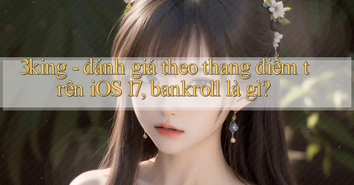 3king   đánh giá theo thang điểm trên iOS 17, bankroll là gì
