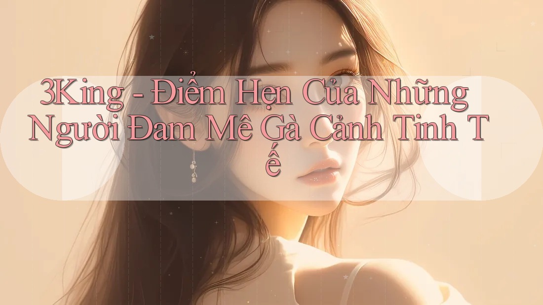 3King - Điểm Hẹn Của Những Người Đam Mê Gà Cảnh Tinh Tế
