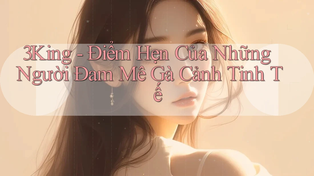 3King - Điểm Hẹn Của Những Người Đam Mê Gà Cảnh Tinh Tế 3King - Điểm Hẹn Của Những Người Đam Mê Gà Cảnh Tinh Tế