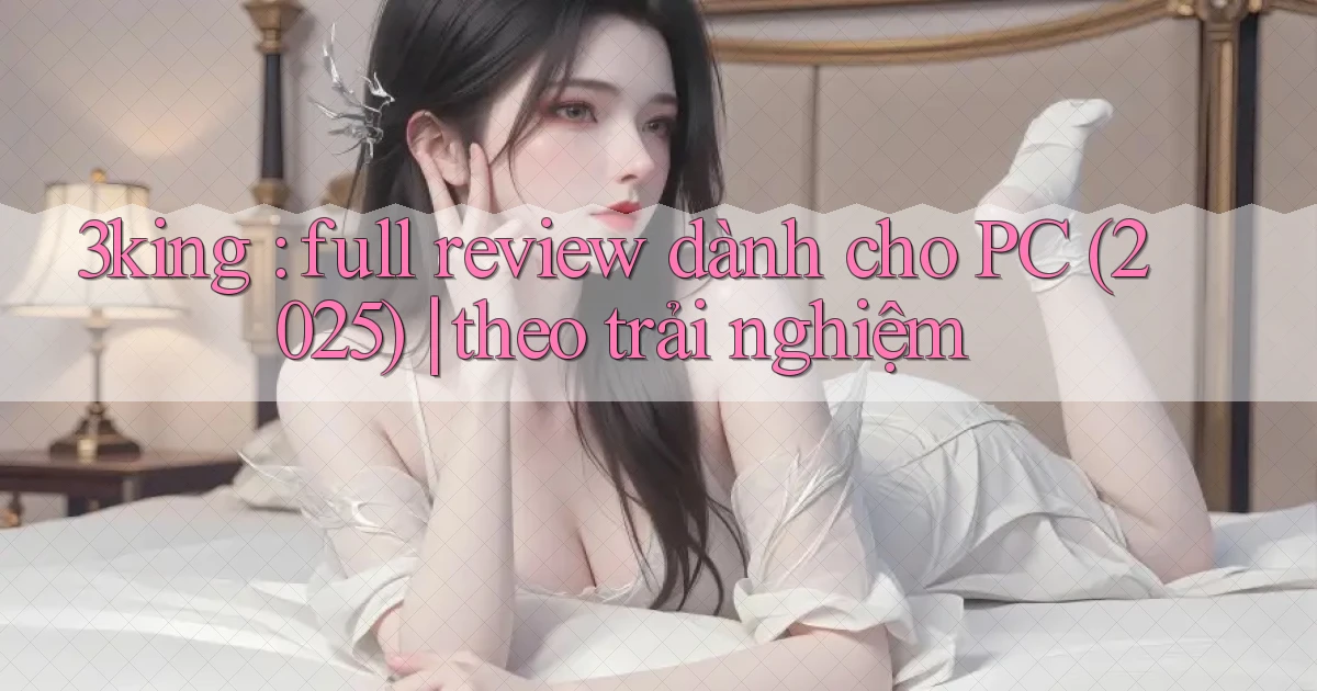 3king full review dành cho PC (2025) theo trải nghiệm