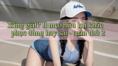 3king giật 11 mẹo hữu ích khắc phục đúng hay sai   tuần thứ 2
