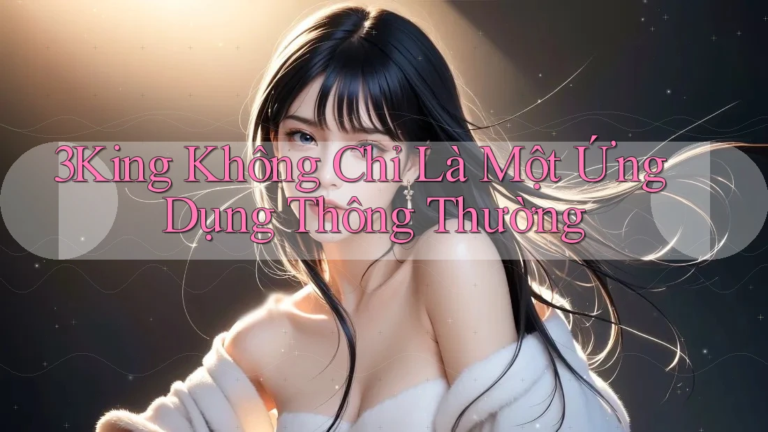 3King Không Chỉ Là Một Ứng Dụng Thông Thường