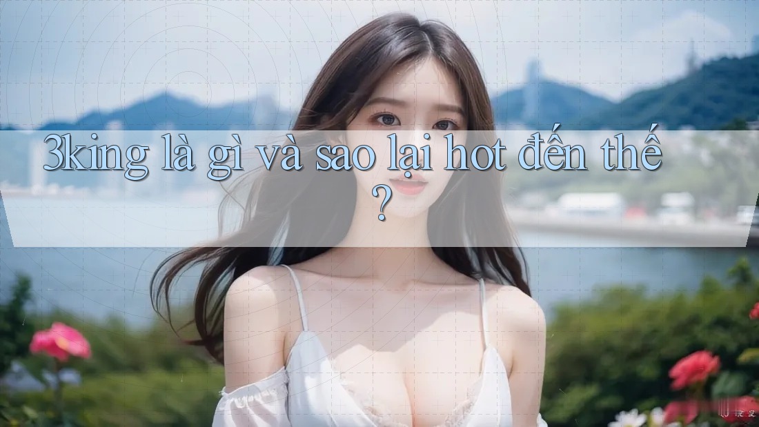 3king là gì và sao lại hot đến thế?