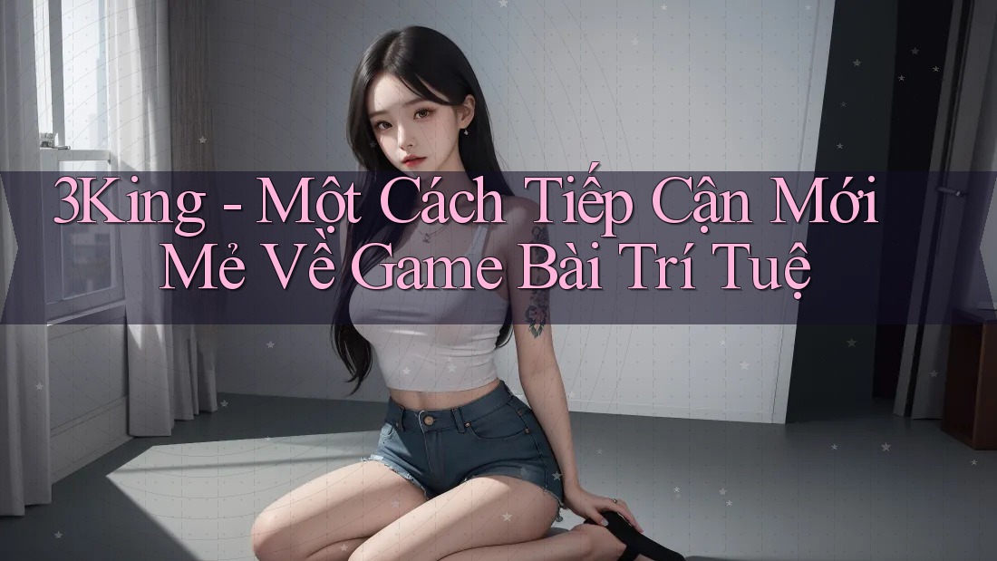 3King - Một Cách Tiếp Cận Mới Mẻ Về Game Bài Trí Tuệ