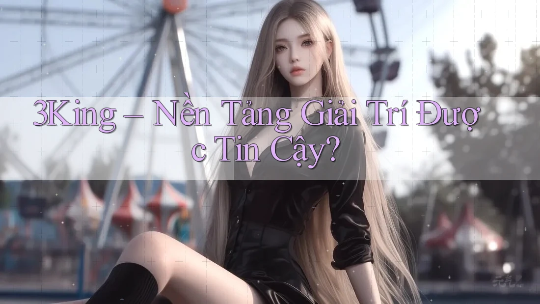 3King – Nền Tảng Giải Trí Được Tin Cậy?