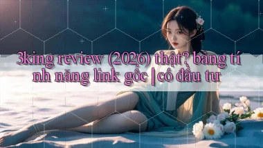 3king review (2026) thật bảng tính năng link gốc có đầu tư