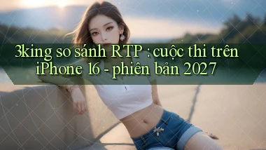 3king so sánh RTP cuộc thi trên iPhone 16   phiên bản 2027