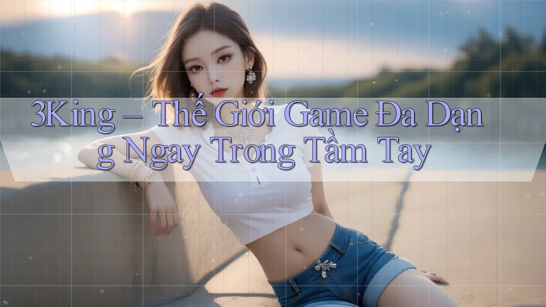 3King – Thế Giới Game Đa Dạng Ngay Trong Tầm Tay