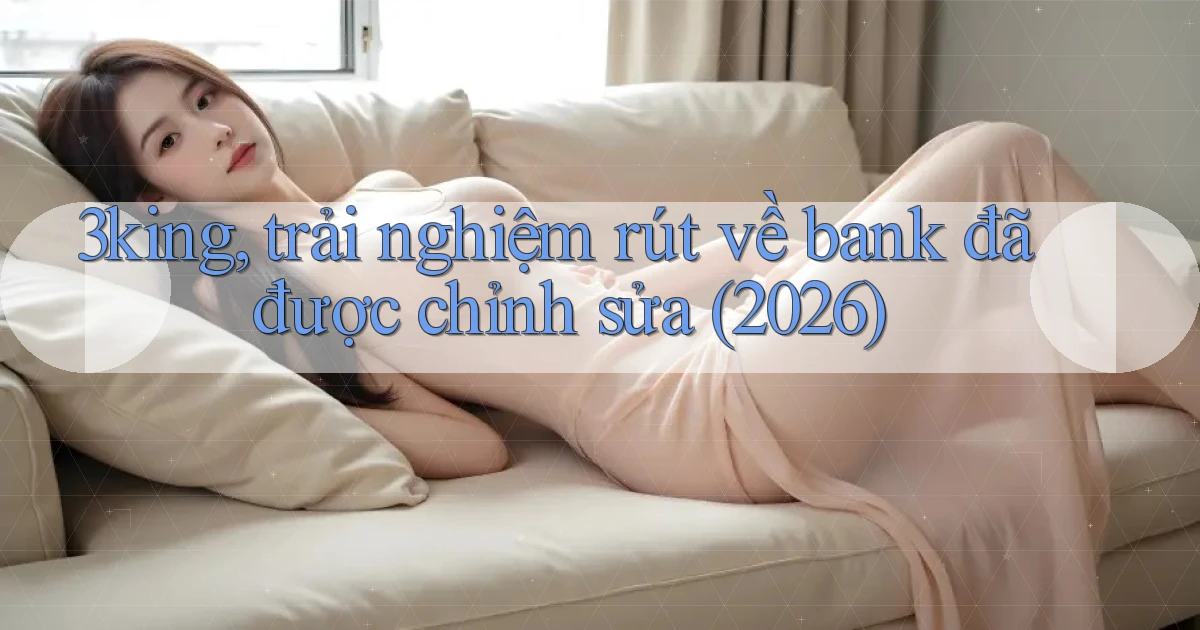 3king, trải nghiệm rút về bank đã được chỉnh sửa (2026)