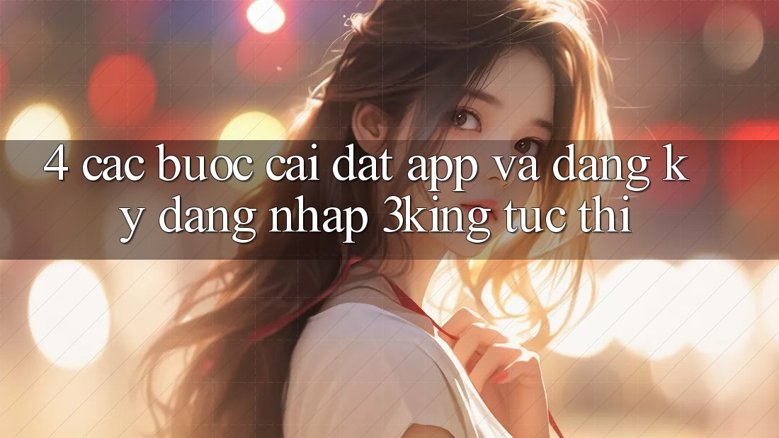 4. Các bước Cài đặt App Và Đăng Ký, Đăng Nhập 3king Tức thì
