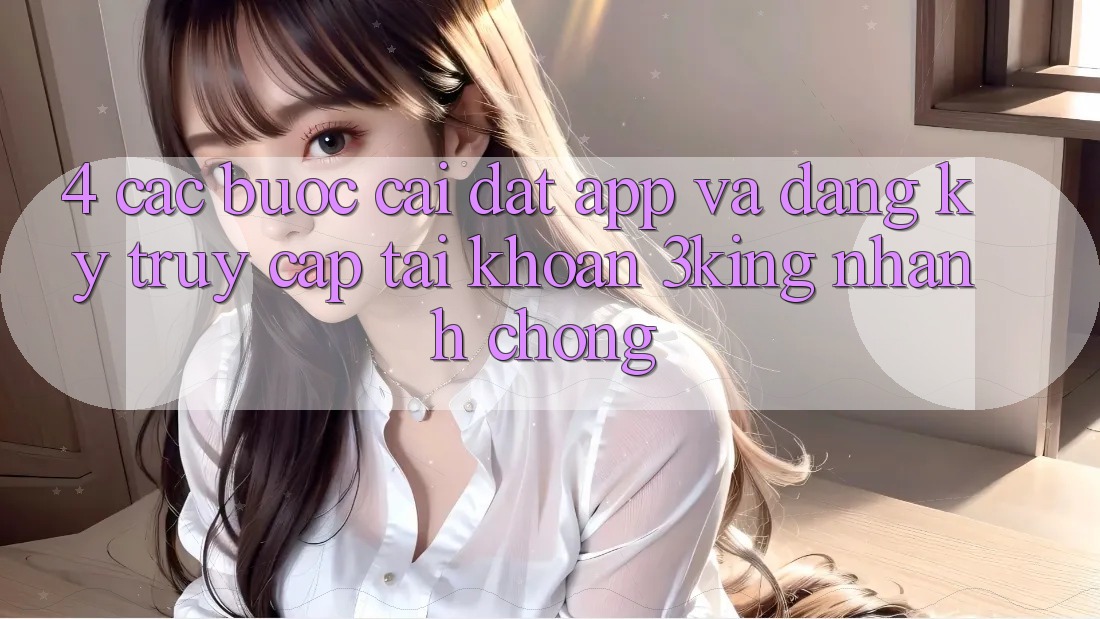 4. Các bước Cài đặt App Và Đăng Ký, Truy cập tài khoản 3king Nhanh Chóng
