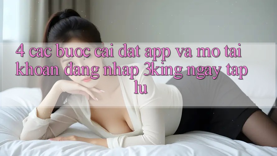 4. Các bước Cài đặt App Và Mở tài khoản, Đăng Nhập 3king Ngay tắp lự